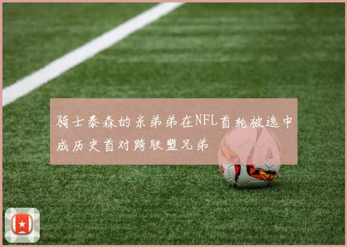 骑士泰森的亲弟弟在NFL首轮被选中成历史首对跨联盟兄弟