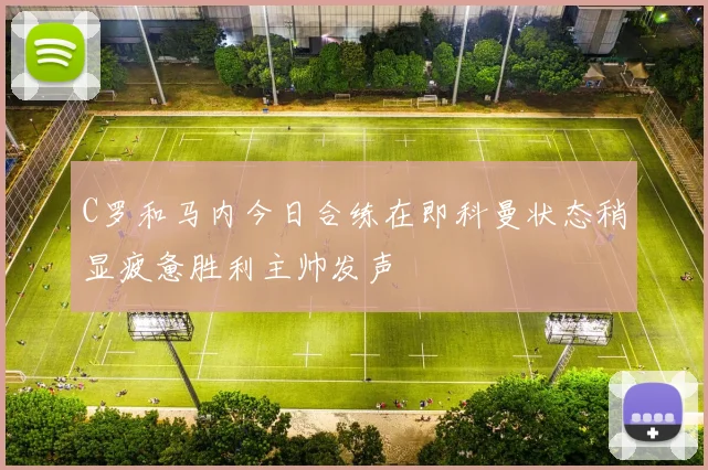 C罗和马内今日合练在即科曼状态稍显疲惫胜利主帅发声