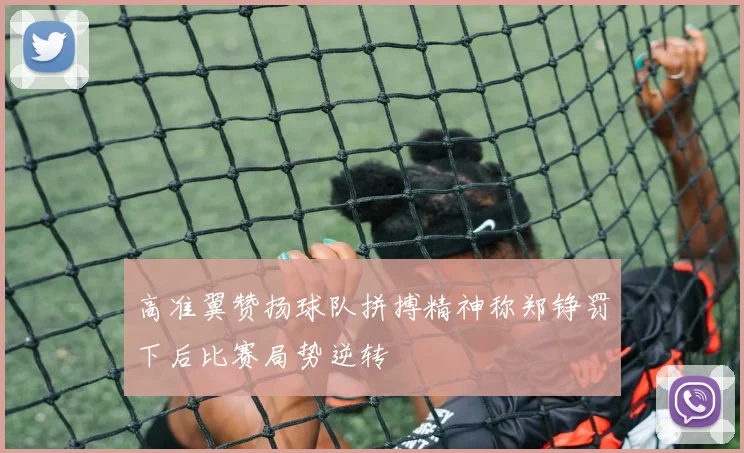 高准翼赞扬球队拼搏精神称郑铮罚下后比赛局势逆转
