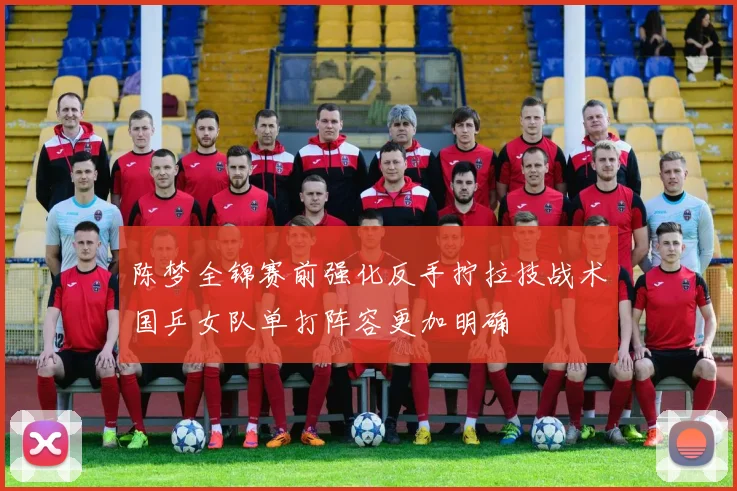 陈梦全锦赛前强化反手拧拉技战术国乒女队单打阵容更加明确
